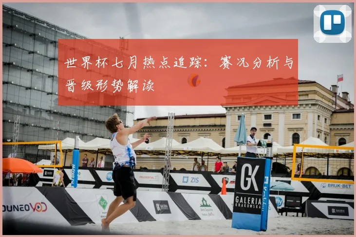 世界杯七月热点追踪：赛况分析与晋级形势解读