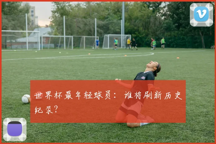 世界杯最年轻球员:谁将刷新历史纪录?