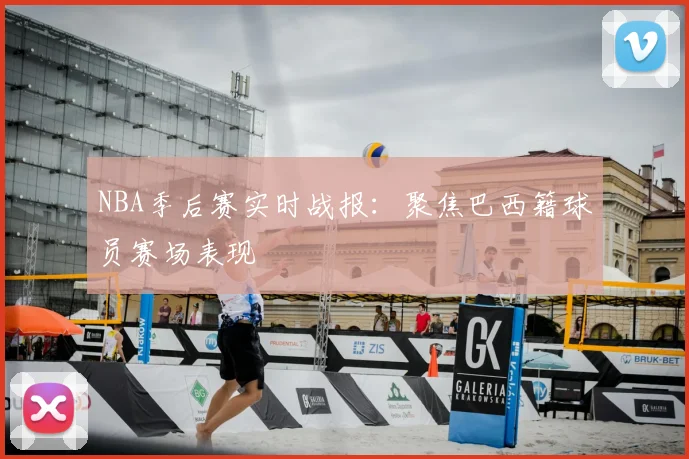 NBA季后赛实时战报：聚焦巴西籍球员赛场表现
