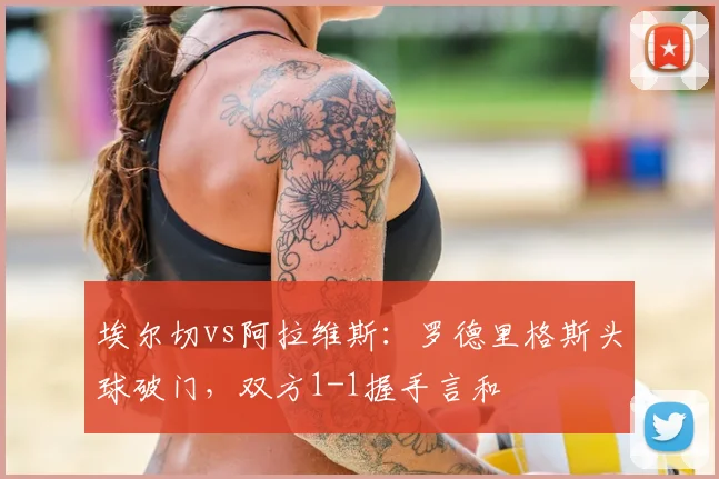 埃尔切vs阿拉维斯:罗德里格斯头球破门,双方1-1握手言和