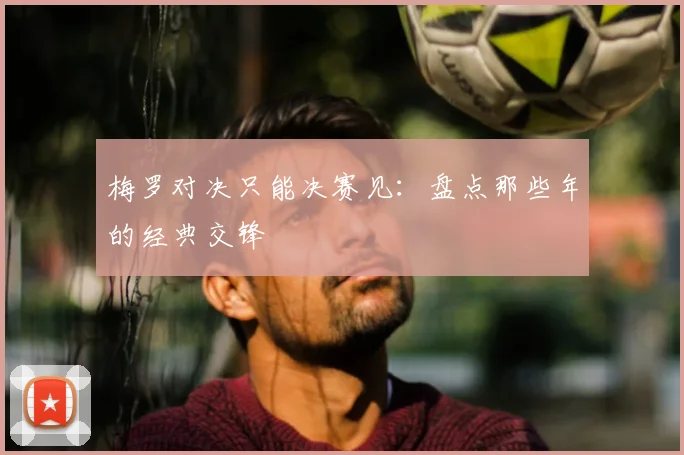梅罗对决只能决赛见:盘点那些年的经典交锋