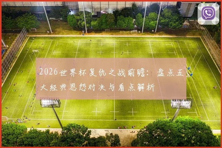 2026世界杯复仇之战前瞻：盘点五大经典恩怨对决与看点解析