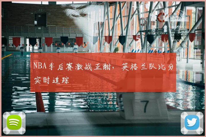 NBA季后赛激战正酣，英格兰队比分实时追踪
