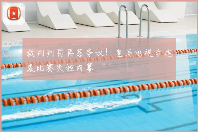 裁判判罚再惹争议!皇马电视台炮轰比赛失控内幕