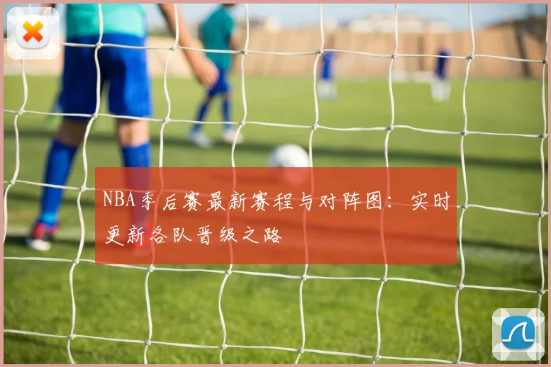 NBA季后赛最新赛程与对阵图：实时更新各队晋级之路