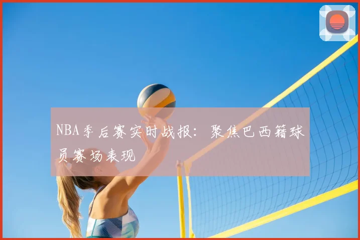 NBA季后赛实时战报：聚焦巴西籍球员赛场表现