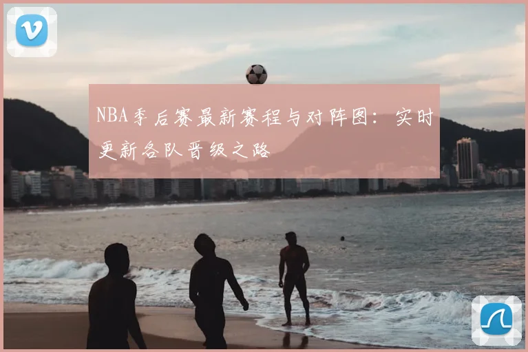 NBA季后赛最新赛程与对阵图：实时更新各队晋级之路