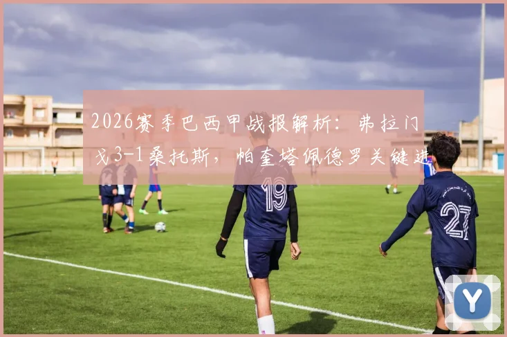 2026赛季巴西甲战报解析：弗拉门戈3-1桑托斯，帕奎塔佩德罗关键进球锁定胜局