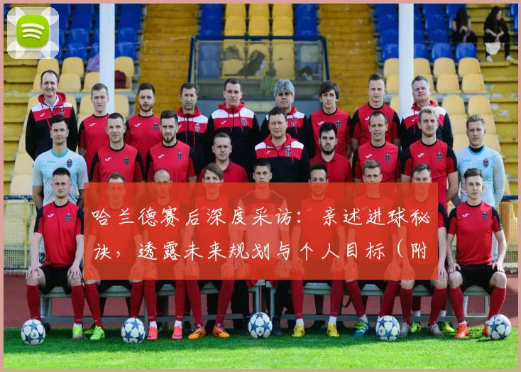哈兰德赛后深度采访：亲述进球秘诀，透露未来规划与个人目标（附专访全文）