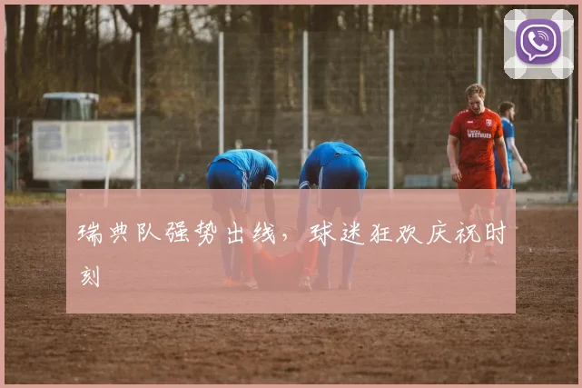 瑞典队强势出线，球迷狂欢庆祝时刻