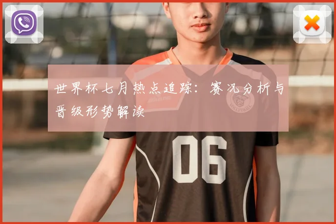 世界杯七月热点追踪:赛况分析与晋级形势解读
