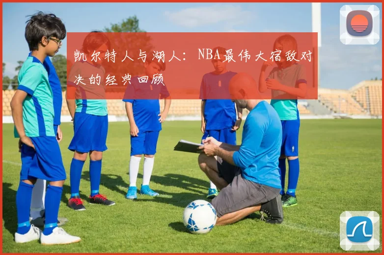 凯尔特人与湖人：NBA最伟大宿敌对决的经典回顾
