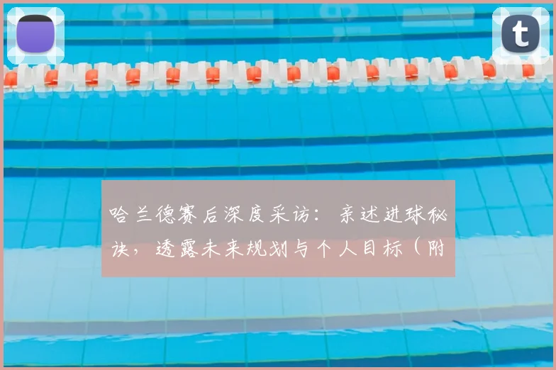 哈兰德赛后深度采访:亲述进球秘诀,透露未来规划与个人目标(附专访全文)