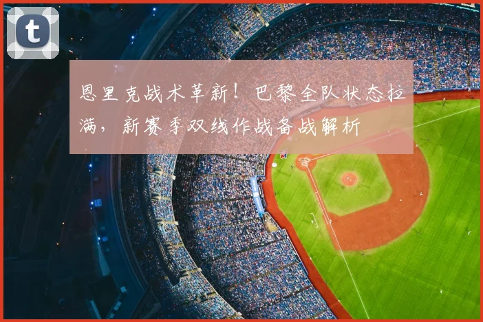 恩里克战术革新！巴黎全队状态拉满，新赛季双线作战备战解析