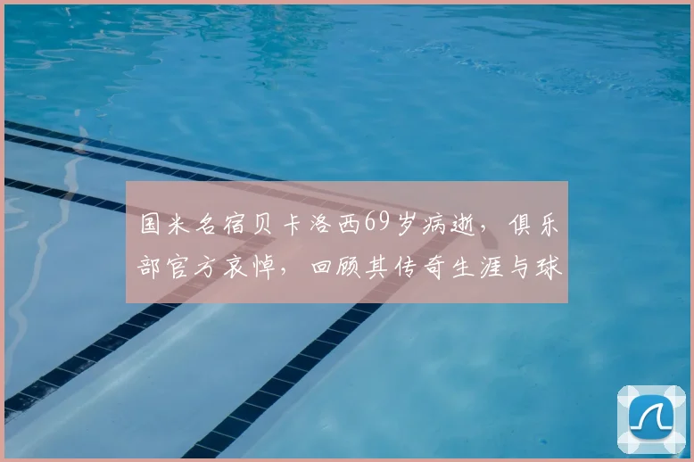 国米名宿贝卡洛西69岁病逝，俱乐部官方哀悼，回顾其传奇生涯与球迷追思
