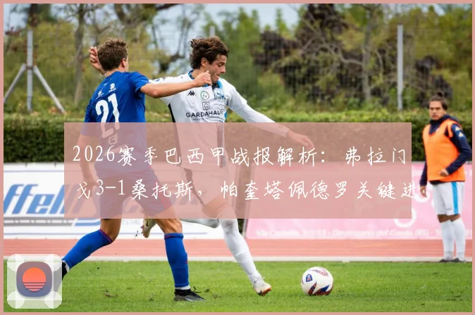 2026赛季巴西甲战报解析：弗拉门戈3-1桑托斯，帕奎塔佩德罗关键进球锁定胜局
