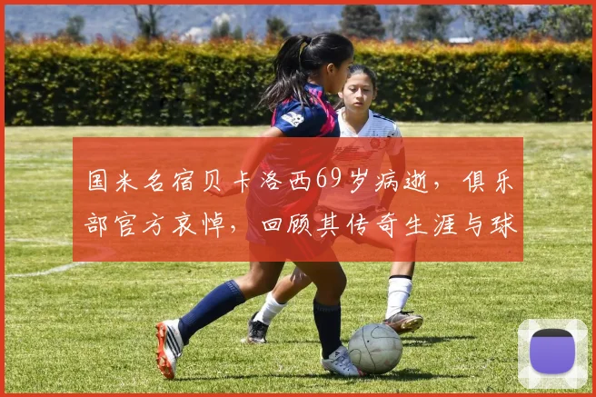 国米名宿贝卡洛西69岁病逝，俱乐部官方哀悼，回顾其传奇生涯与球迷追思